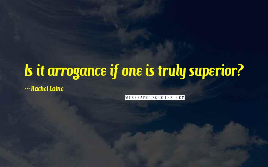 Rachel Caine Quotes: Is it arrogance if one is truly superior?