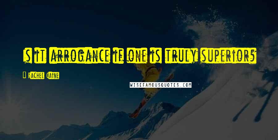 Rachel Caine Quotes: Is it arrogance if one is truly superior?