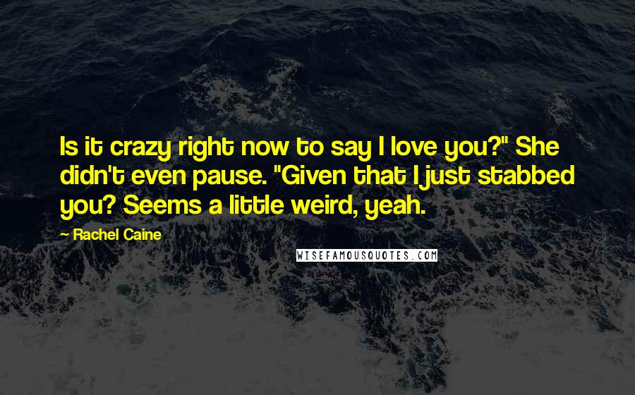 Rachel Caine Quotes: Is it crazy right now to say I love you?" She didn't even pause. "Given that I just stabbed you? Seems a little weird, yeah.