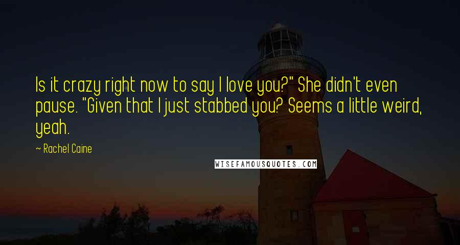 Rachel Caine Quotes: Is it crazy right now to say I love you?" She didn't even pause. "Given that I just stabbed you? Seems a little weird, yeah.