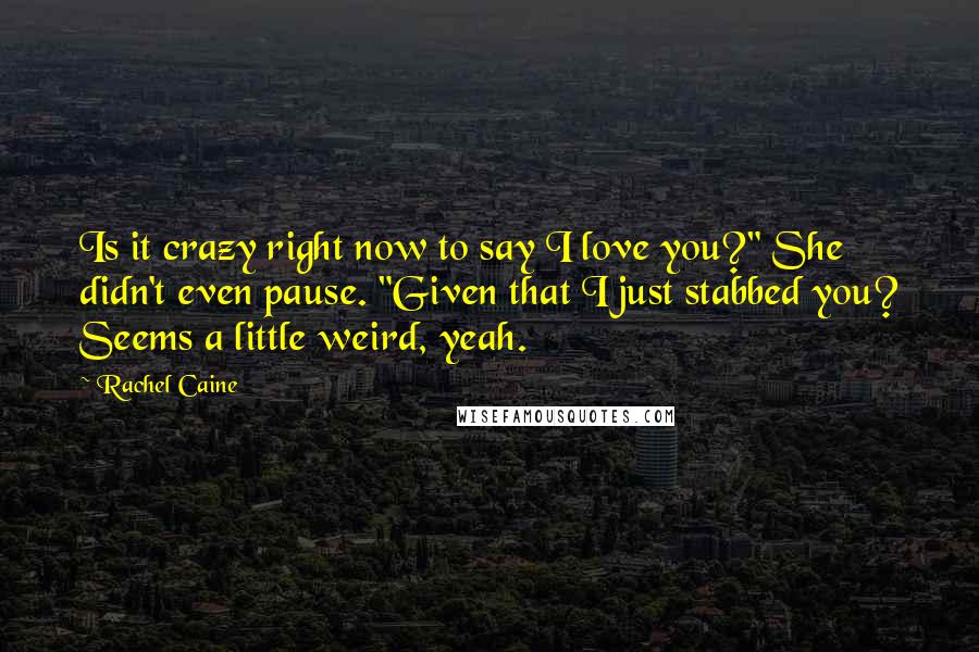 Rachel Caine Quotes: Is it crazy right now to say I love you?" She didn't even pause. "Given that I just stabbed you? Seems a little weird, yeah.