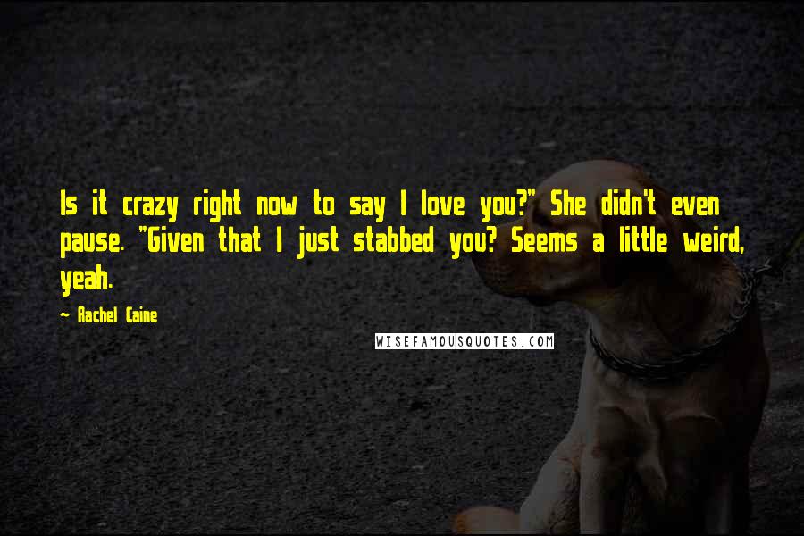 Rachel Caine Quotes: Is it crazy right now to say I love you?" She didn't even pause. "Given that I just stabbed you? Seems a little weird, yeah.