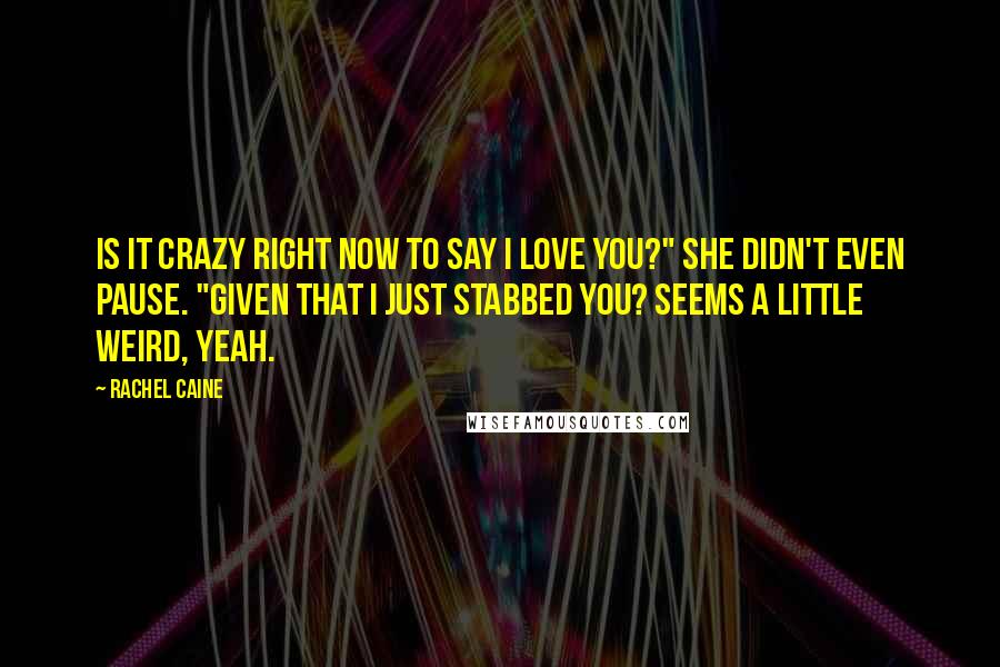 Rachel Caine Quotes: Is it crazy right now to say I love you?" She didn't even pause. "Given that I just stabbed you? Seems a little weird, yeah.