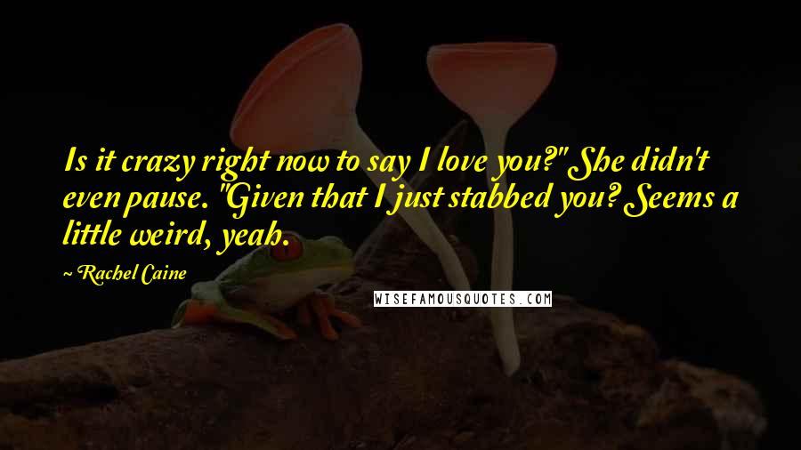 Rachel Caine Quotes: Is it crazy right now to say I love you?" She didn't even pause. "Given that I just stabbed you? Seems a little weird, yeah.