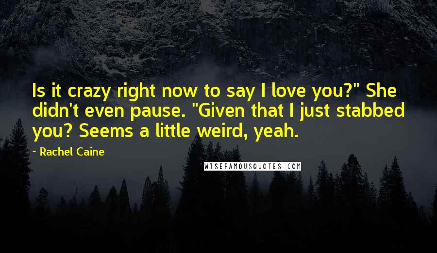 Rachel Caine Quotes: Is it crazy right now to say I love you?" She didn't even pause. "Given that I just stabbed you? Seems a little weird, yeah.