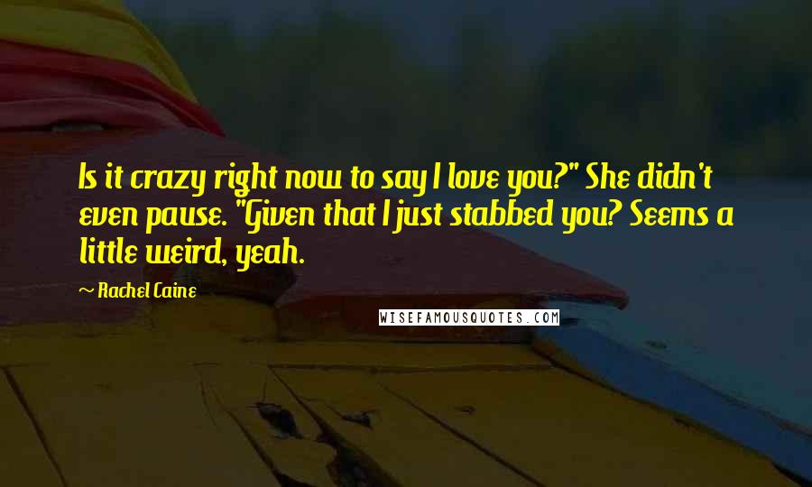 Rachel Caine Quotes: Is it crazy right now to say I love you?" She didn't even pause. "Given that I just stabbed you? Seems a little weird, yeah.