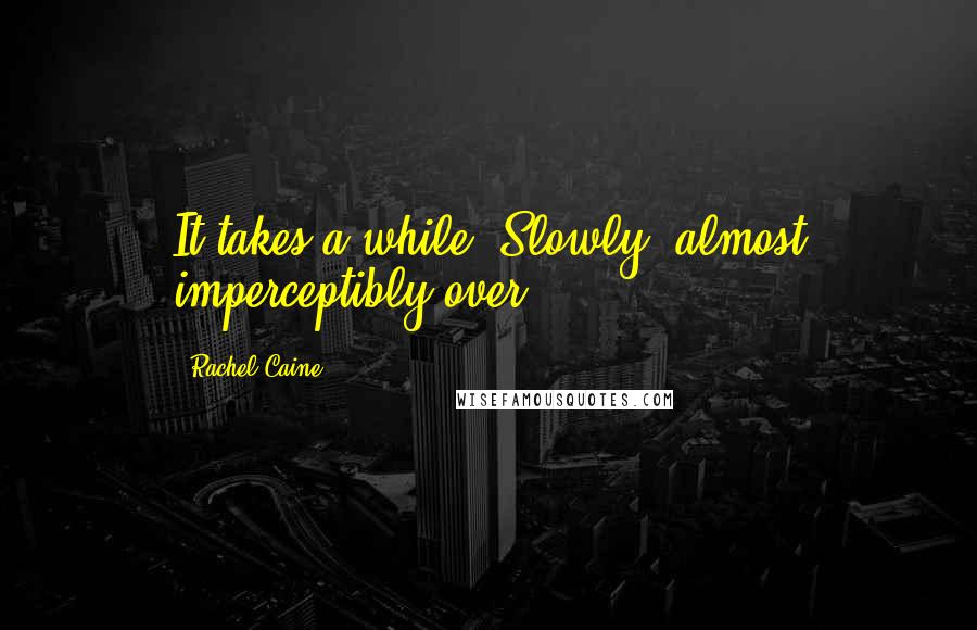 Rachel Caine Quotes: It takes a while. Slowly, almost imperceptibly over