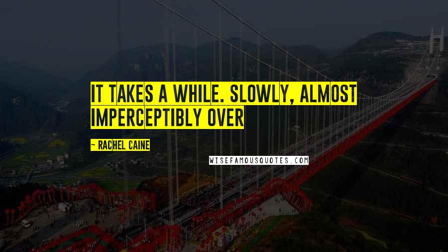 Rachel Caine Quotes: It takes a while. Slowly, almost imperceptibly over