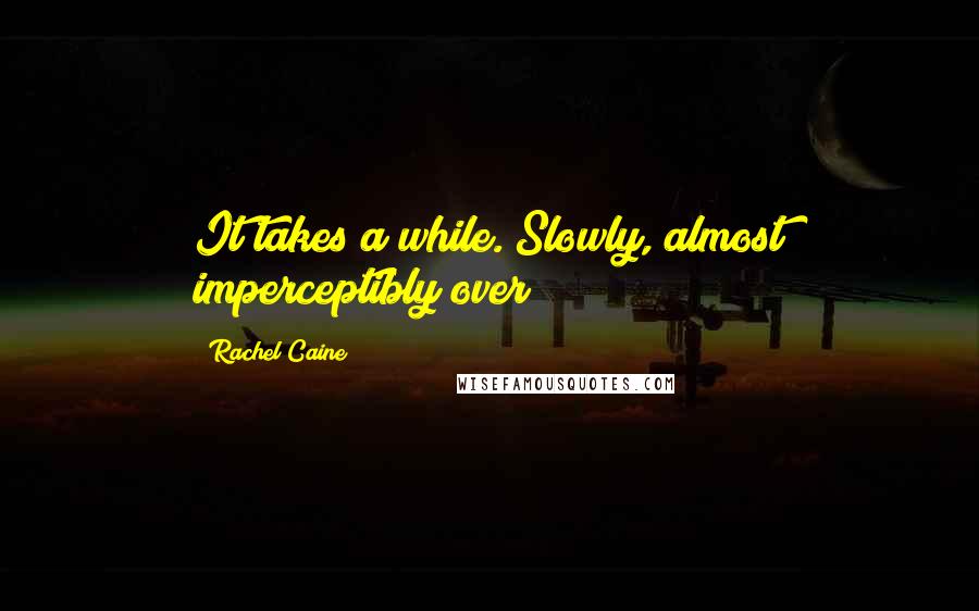 Rachel Caine Quotes: It takes a while. Slowly, almost imperceptibly over
