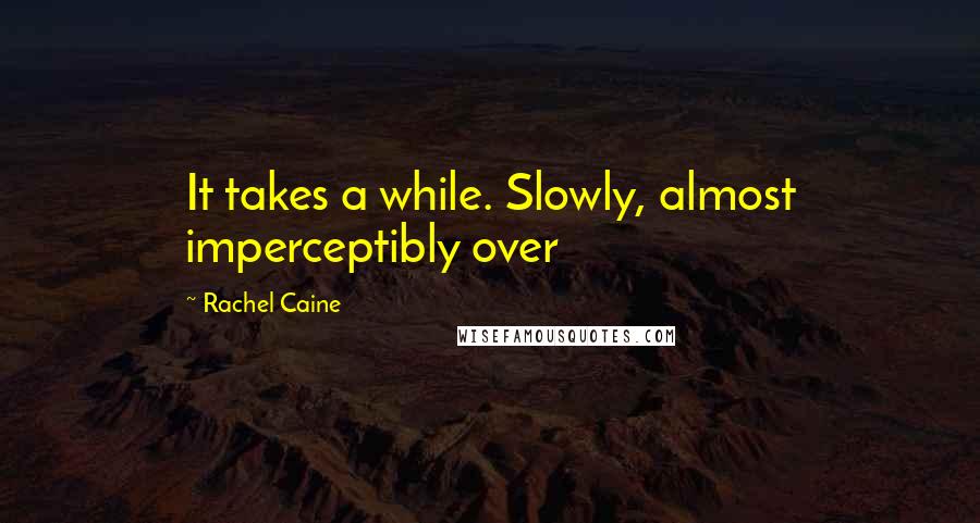 Rachel Caine Quotes: It takes a while. Slowly, almost imperceptibly over