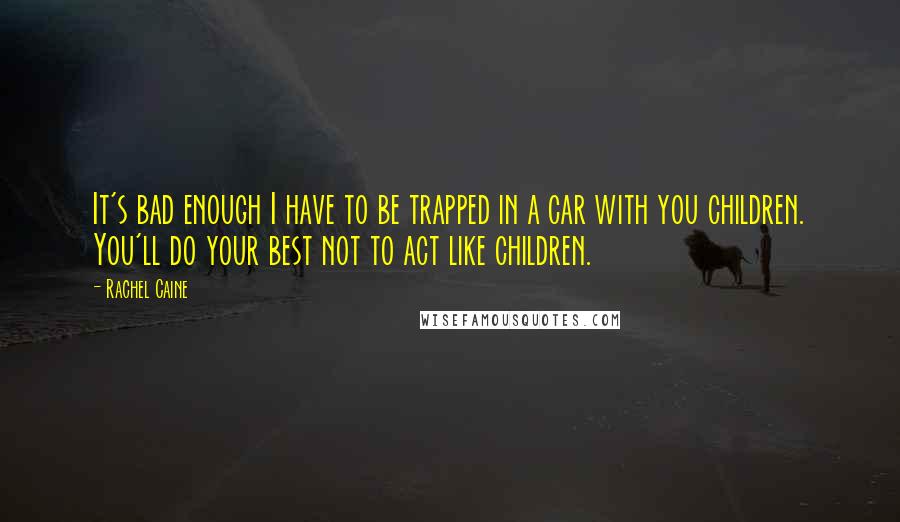 Rachel Caine Quotes: It's bad enough I have to be trapped in a car with you children. You'll do your best not to act like children.