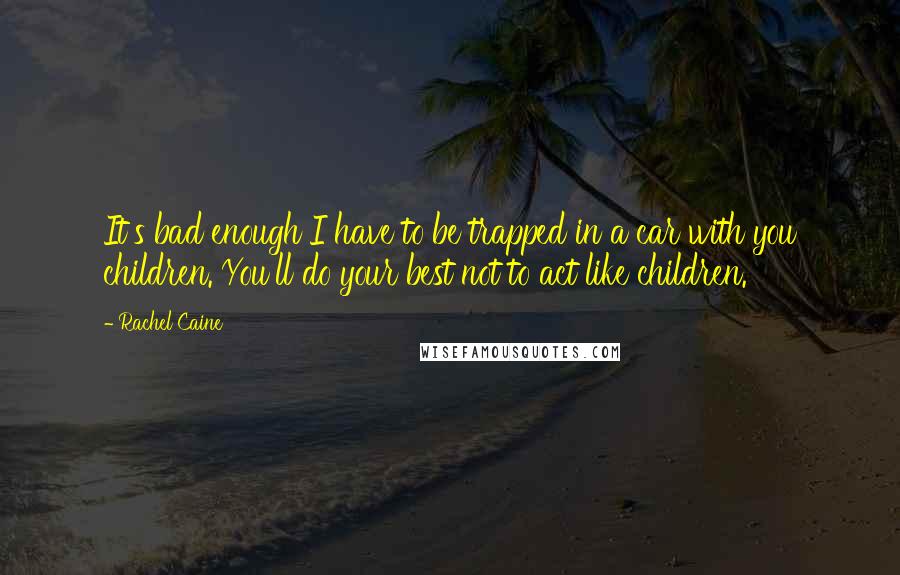 Rachel Caine Quotes: It's bad enough I have to be trapped in a car with you children. You'll do your best not to act like children.