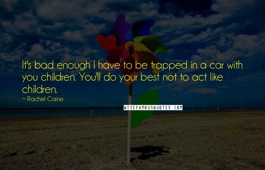 Rachel Caine Quotes: It's bad enough I have to be trapped in a car with you children. You'll do your best not to act like children.