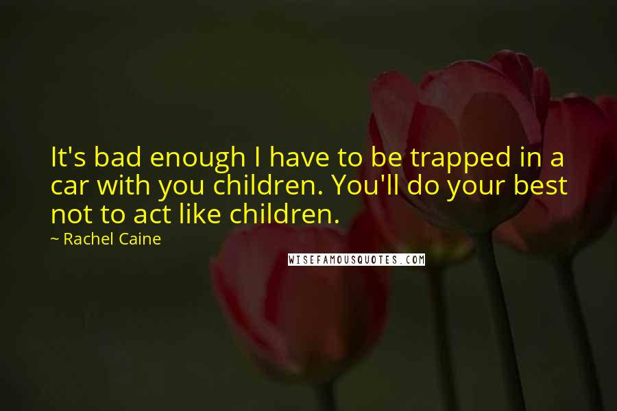 Rachel Caine Quotes: It's bad enough I have to be trapped in a car with you children. You'll do your best not to act like children.