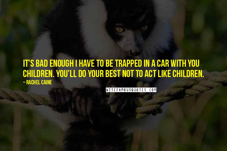 Rachel Caine Quotes: It's bad enough I have to be trapped in a car with you children. You'll do your best not to act like children.