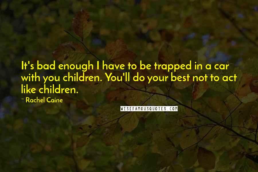 Rachel Caine Quotes: It's bad enough I have to be trapped in a car with you children. You'll do your best not to act like children.