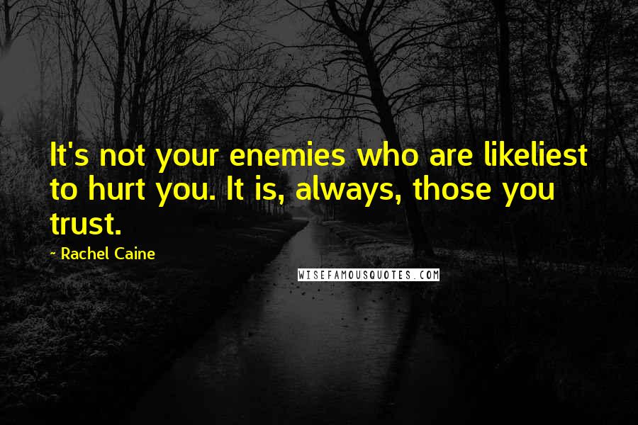 Rachel Caine Quotes: It's not your enemies who are likeliest to hurt you. It is, always, those you trust.