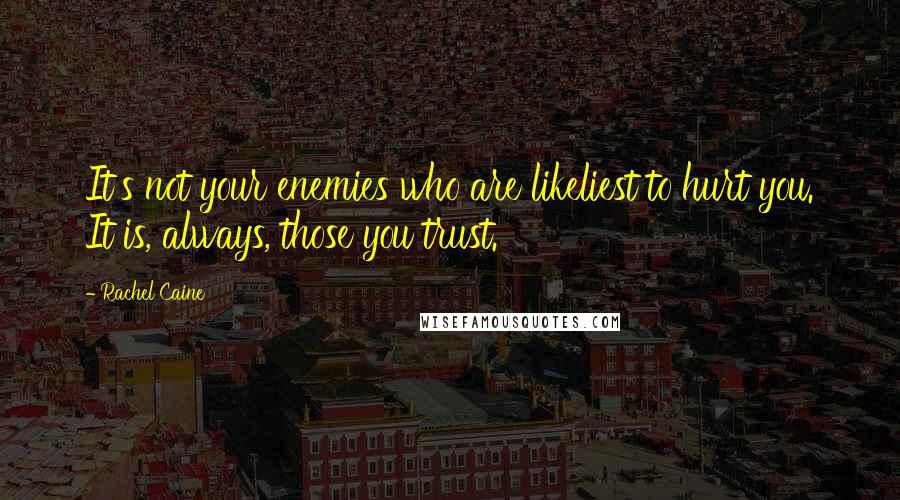 Rachel Caine Quotes: It's not your enemies who are likeliest to hurt you. It is, always, those you trust.