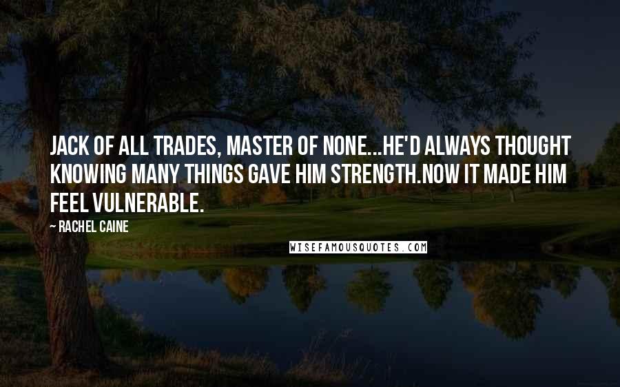 Rachel Caine Quotes: Jack of all trades, master of none...He'd always thought knowing many things gave him strength.Now it made him feel vulnerable.