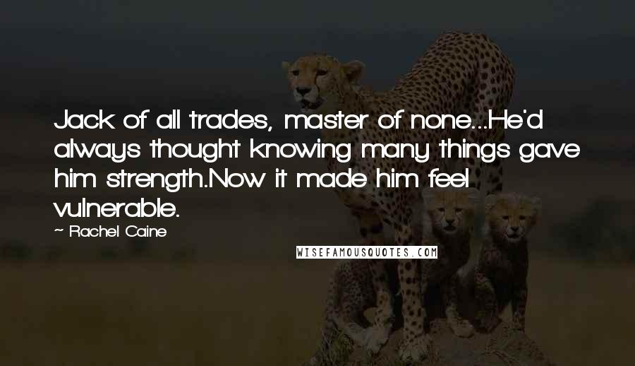 Rachel Caine Quotes: Jack of all trades, master of none...He'd always thought knowing many things gave him strength.Now it made him feel vulnerable.