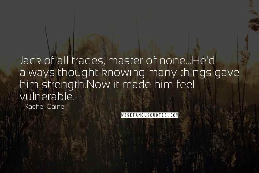 Rachel Caine Quotes: Jack of all trades, master of none...He'd always thought knowing many things gave him strength.Now it made him feel vulnerable.