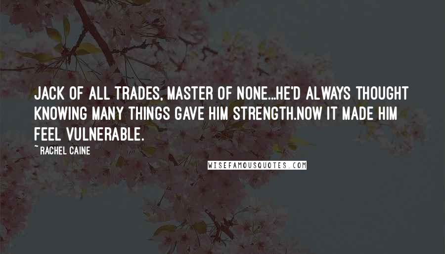 Rachel Caine Quotes: Jack of all trades, master of none...He'd always thought knowing many things gave him strength.Now it made him feel vulnerable.