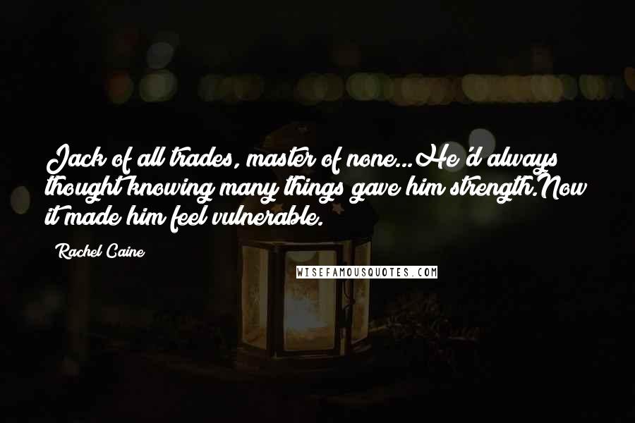 Rachel Caine Quotes: Jack of all trades, master of none...He'd always thought knowing many things gave him strength.Now it made him feel vulnerable.