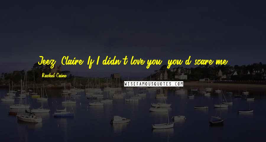 Rachel Caine Quotes: Jeez, Claire. If I didn't love you, you'd scare me.