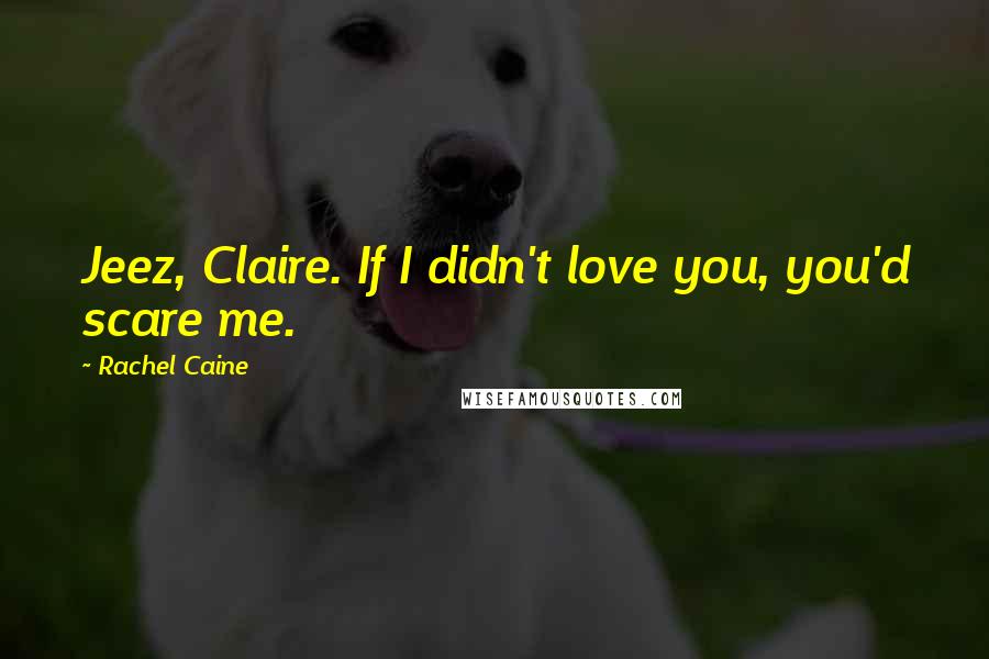 Rachel Caine Quotes: Jeez, Claire. If I didn't love you, you'd scare me.