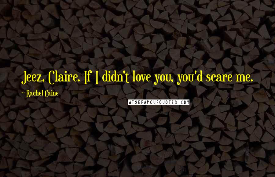 Rachel Caine Quotes: Jeez, Claire. If I didn't love you, you'd scare me.