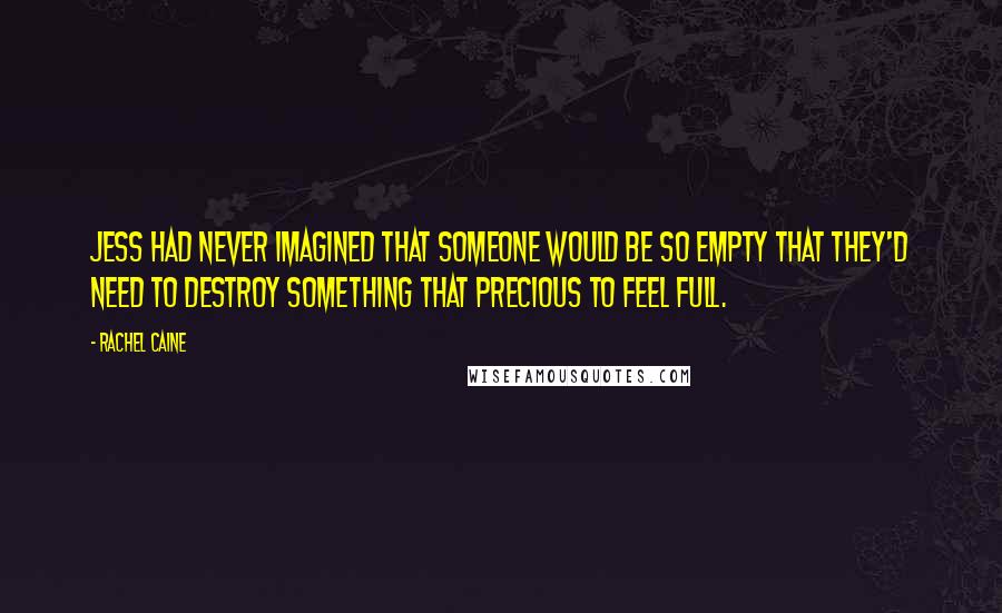 Rachel Caine Quotes: Jess had never imagined that someone would be so empty that they'd need to destroy something that precious to feel full.