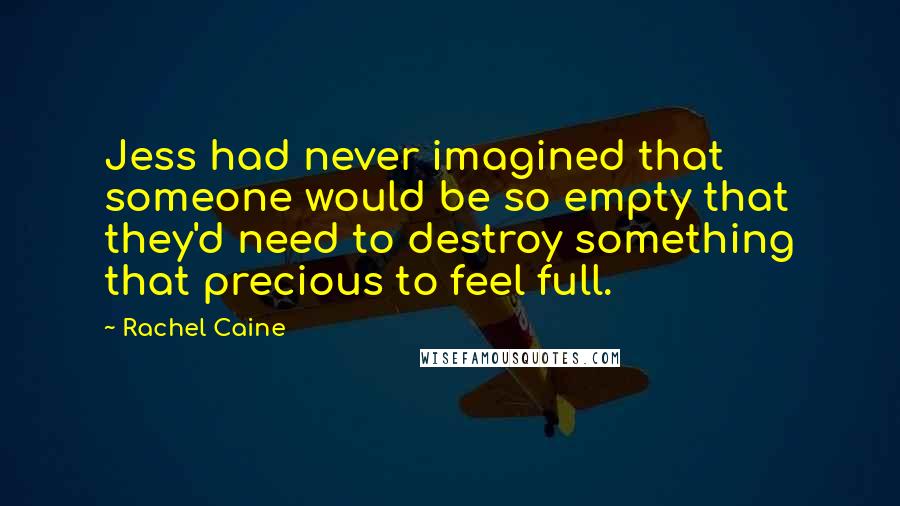 Rachel Caine Quotes: Jess had never imagined that someone would be so empty that they'd need to destroy something that precious to feel full.