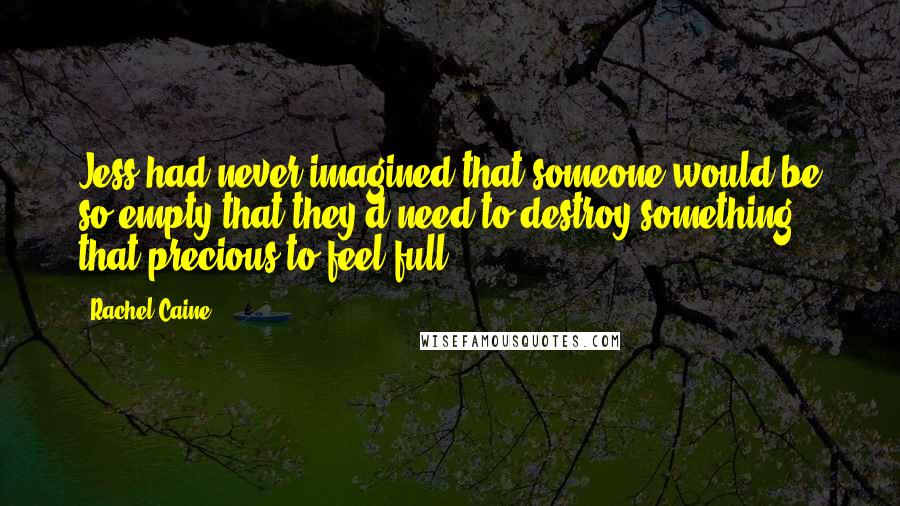 Rachel Caine Quotes: Jess had never imagined that someone would be so empty that they'd need to destroy something that precious to feel full.