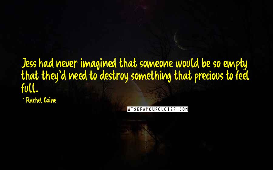 Rachel Caine Quotes: Jess had never imagined that someone would be so empty that they'd need to destroy something that precious to feel full.