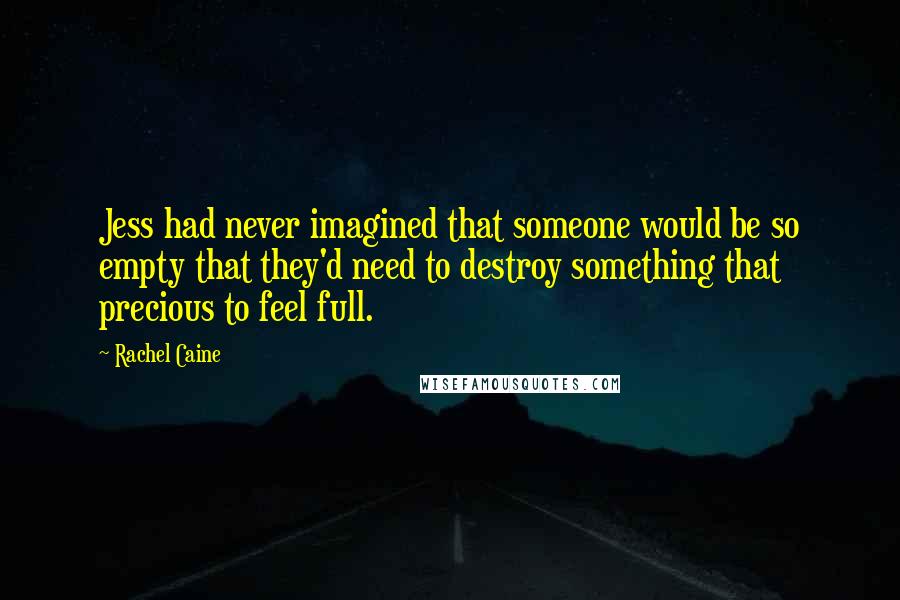 Rachel Caine Quotes: Jess had never imagined that someone would be so empty that they'd need to destroy something that precious to feel full.