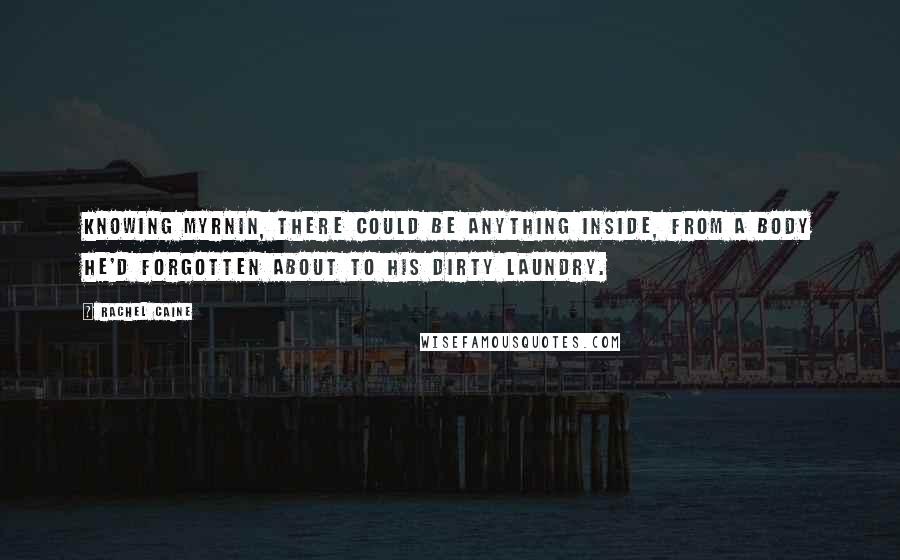 Rachel Caine Quotes: Knowing Myrnin, there could be anything inside, from a body he'd forgotten about to his dirty laundry.