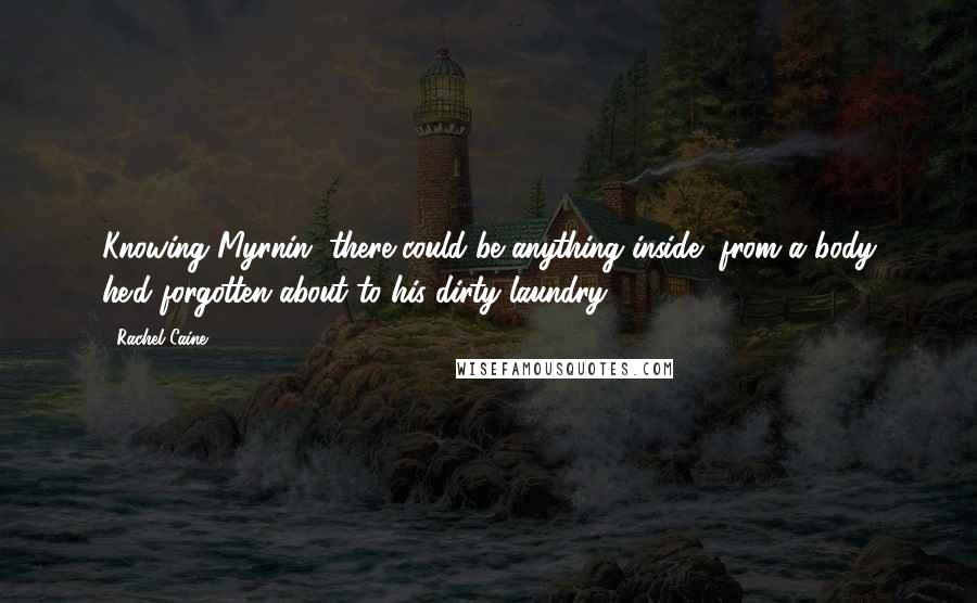 Rachel Caine Quotes: Knowing Myrnin, there could be anything inside, from a body he'd forgotten about to his dirty laundry.