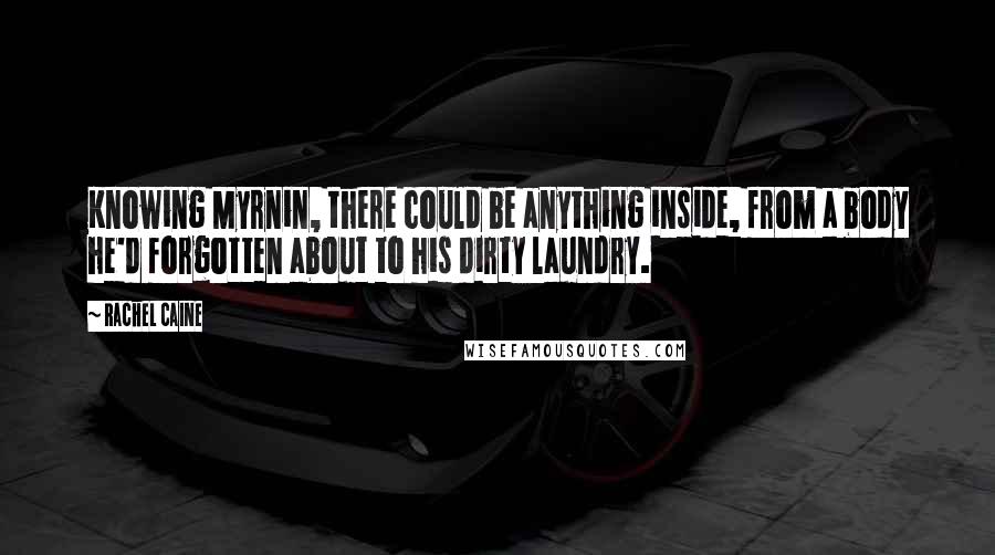 Rachel Caine Quotes: Knowing Myrnin, there could be anything inside, from a body he'd forgotten about to his dirty laundry.