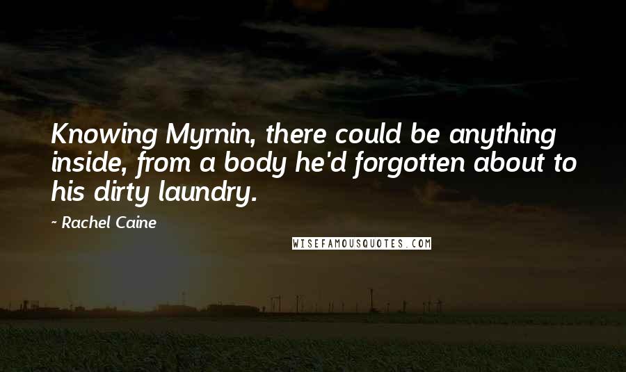 Rachel Caine Quotes: Knowing Myrnin, there could be anything inside, from a body he'd forgotten about to his dirty laundry.