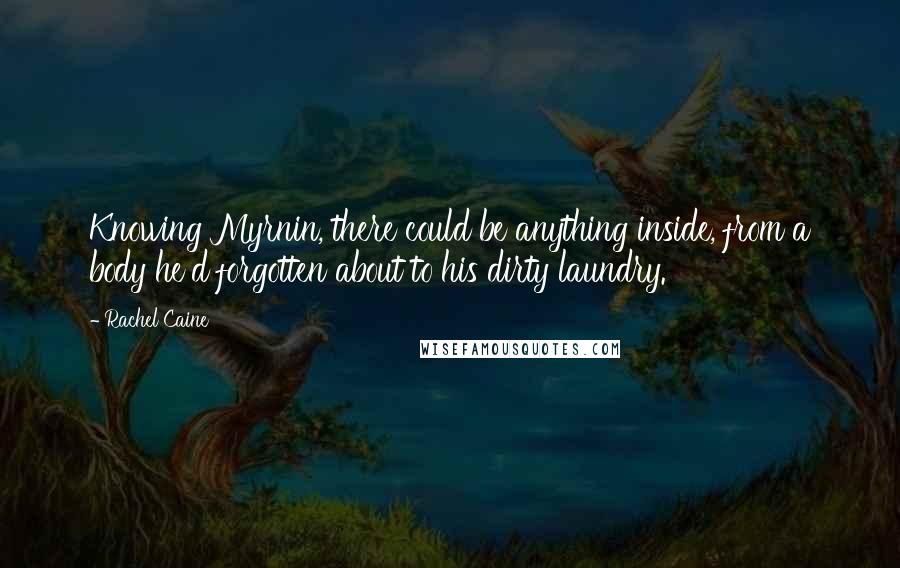 Rachel Caine Quotes: Knowing Myrnin, there could be anything inside, from a body he'd forgotten about to his dirty laundry.