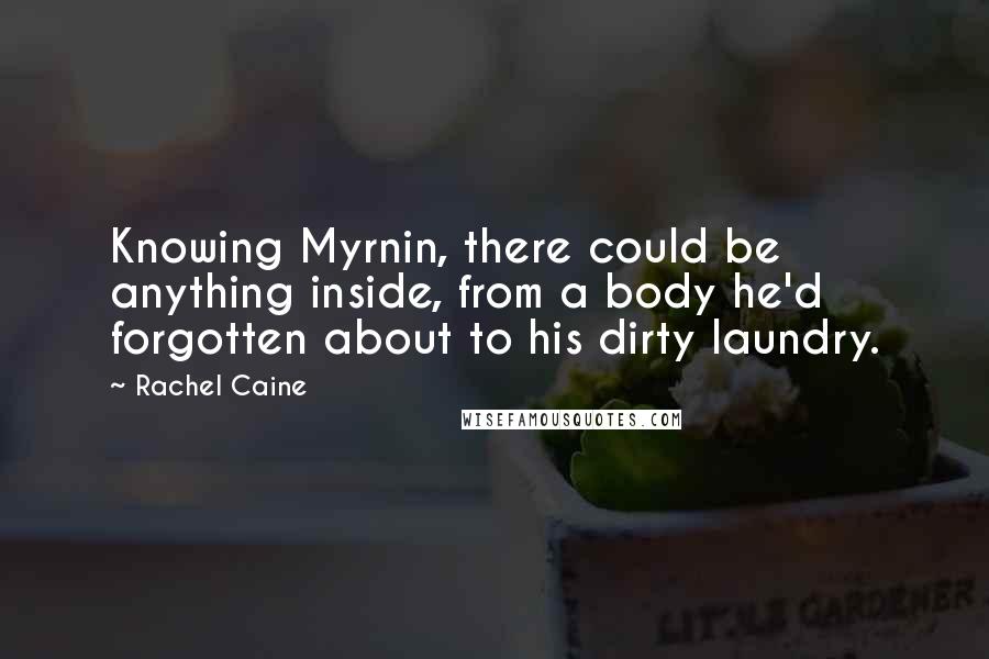 Rachel Caine Quotes: Knowing Myrnin, there could be anything inside, from a body he'd forgotten about to his dirty laundry.