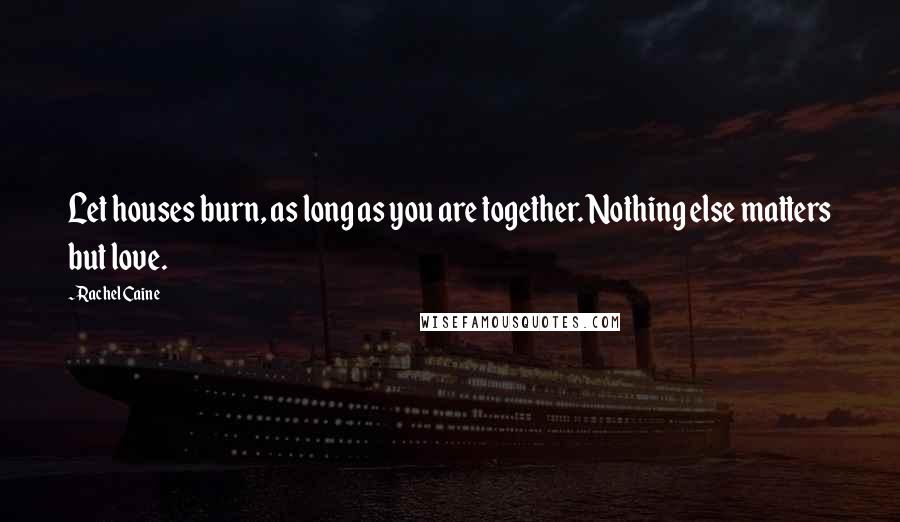 Rachel Caine Quotes: Let houses burn, as long as you are together. Nothing else matters but love.