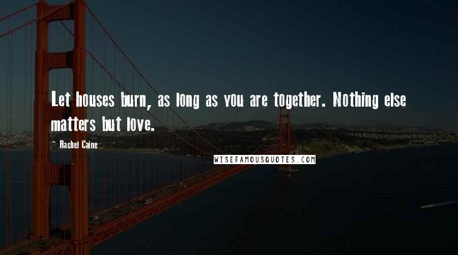 Rachel Caine Quotes: Let houses burn, as long as you are together. Nothing else matters but love.