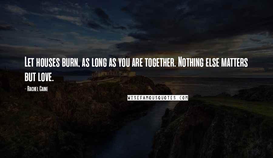 Rachel Caine Quotes: Let houses burn, as long as you are together. Nothing else matters but love.