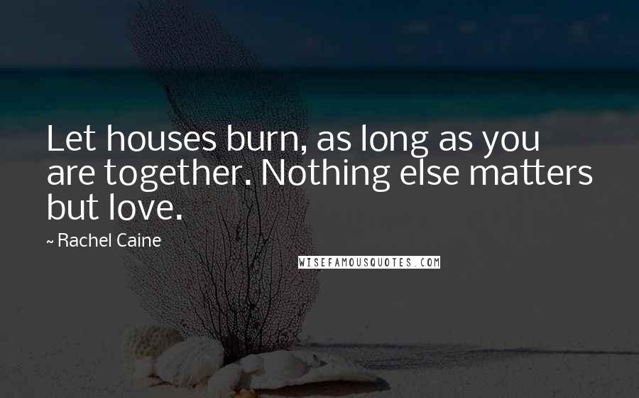 Rachel Caine Quotes: Let houses burn, as long as you are together. Nothing else matters but love.