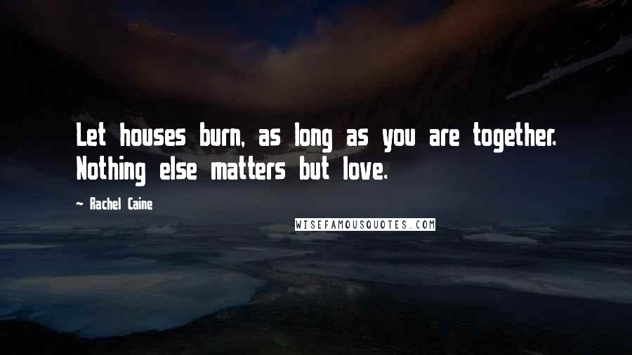 Rachel Caine Quotes: Let houses burn, as long as you are together. Nothing else matters but love.