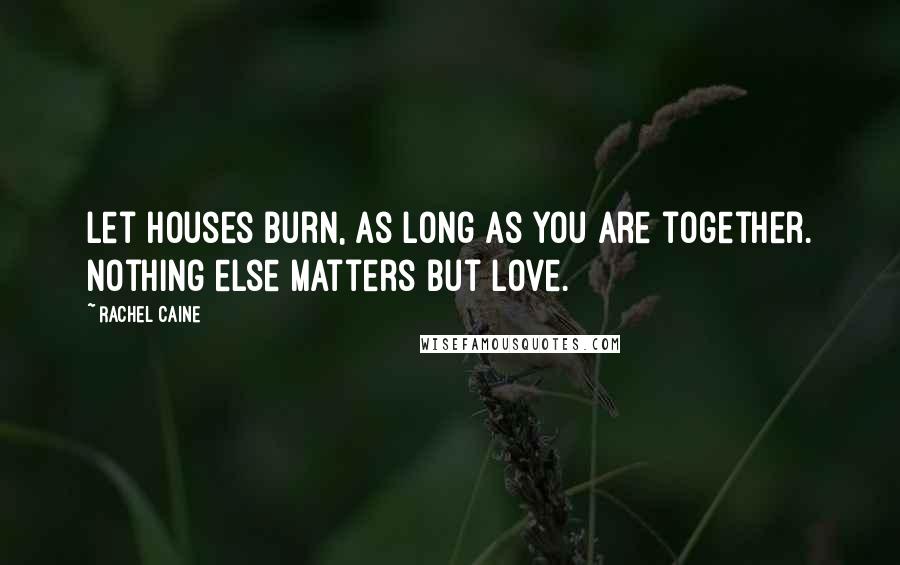 Rachel Caine Quotes: Let houses burn, as long as you are together. Nothing else matters but love.