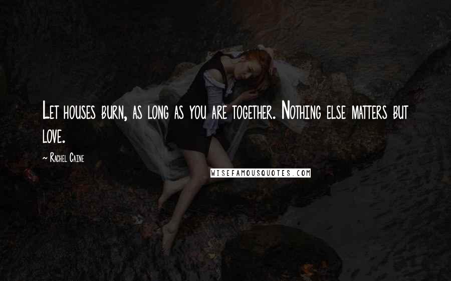 Rachel Caine Quotes: Let houses burn, as long as you are together. Nothing else matters but love.