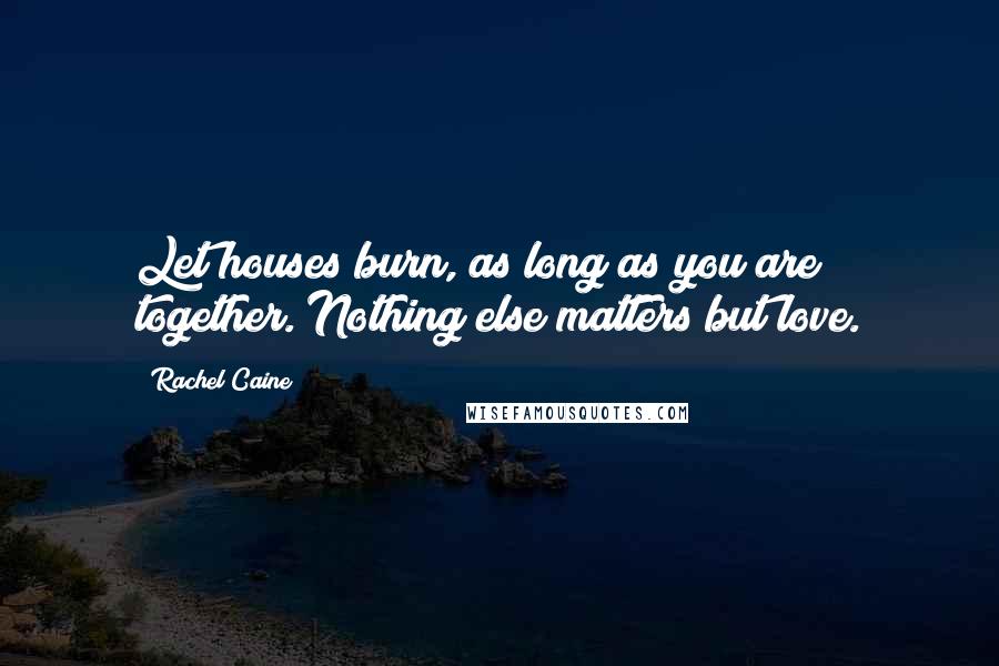 Rachel Caine Quotes: Let houses burn, as long as you are together. Nothing else matters but love.