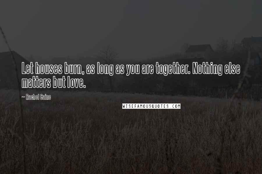 Rachel Caine Quotes: Let houses burn, as long as you are together. Nothing else matters but love.